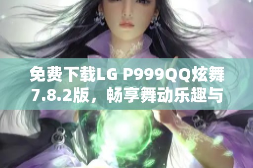 免费下载LG P999QQ炫舞7.8.2版，畅享舞动乐趣与精彩体验