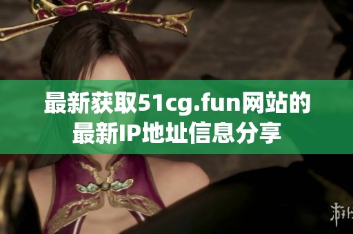 最新获取51cg.fun网站的最新IP地址信息分享