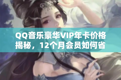 QQ音乐豪华VIP年卡价格揭秘，12个月会员如何省心又划算