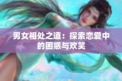 男女相处之道：探索恋爱中的困惑与欢笑