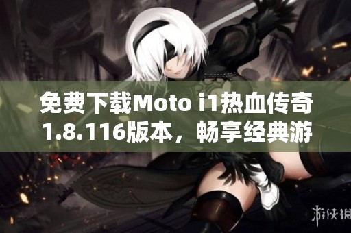 免费下载Moto i1热血传奇1.8.116版本，畅享经典游戏乐趣