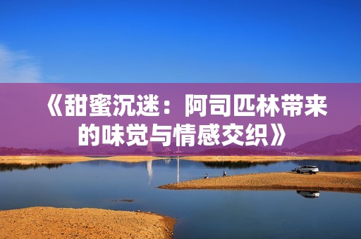 《甜蜜沉迷：阿司匹林带来的味觉与情感交织》