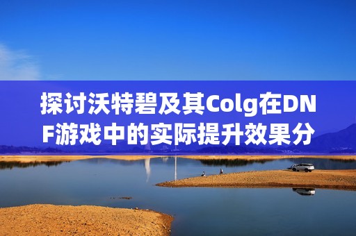 探讨沃特碧及其Colg在DNF游戏中的实际提升效果分析