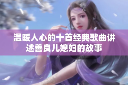 温暖人心的十首经典歌曲讲述善良儿媳妇的故事