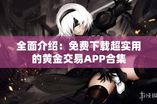 全面介绍：免费下载超实用的黄金交易APP合集