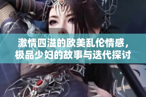 激情四溢的欧美乱伦情感，极品少妇的故事与迭代探讨