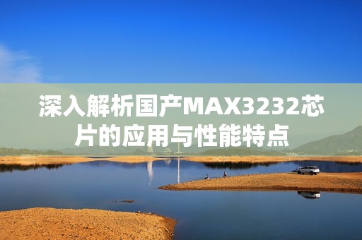 深入解析国产MAX3232芯片的应用与性能特点