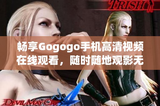 畅享Gogogo手机高清视频在线观看，随时随地观影无限制