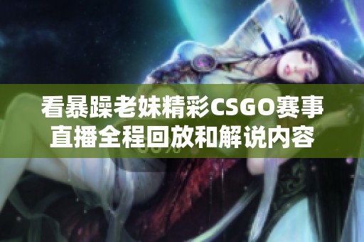 看暴躁老妹精彩CSGO赛事直播全程回放和解说内容