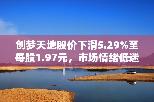 创梦天地股价下滑5.29%至每股1.97元，市场情绪低迷