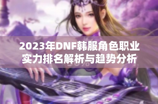 2023年DNF韩服角色职业实力排名解析与趋势分析