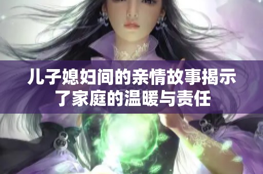 儿子媳妇间的亲情故事揭示了家庭的温暖与责任