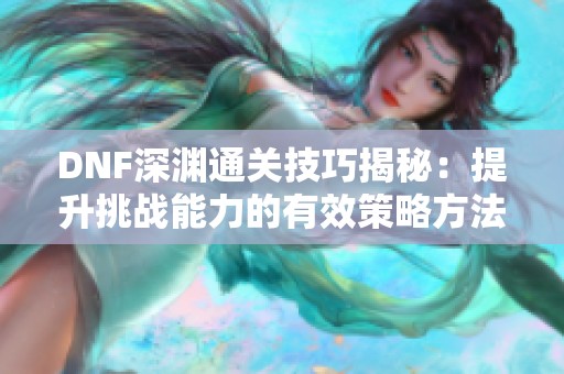 DNF深渊通关技巧揭秘：提升挑战能力的有效策略方法