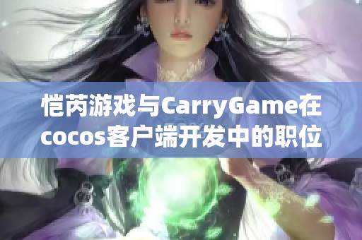 恺芮游戏与CarryGame在cocos客户端开发中的职位对比分析