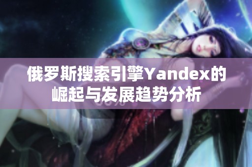 俄罗斯搜索引擎Yandex的崛起与发展趋势分析