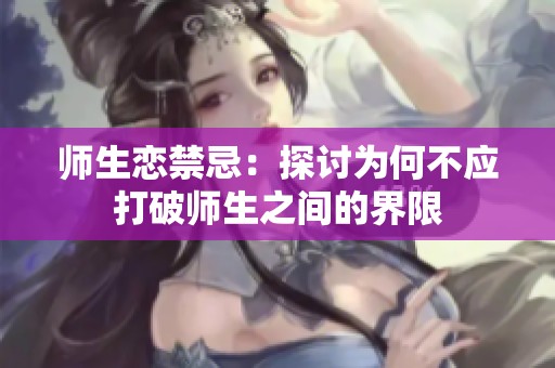 师生恋禁忌：探讨为何不应打破师生之间的界限