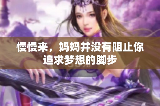 慢慢来，妈妈并没有阻止你追求梦想的脚步