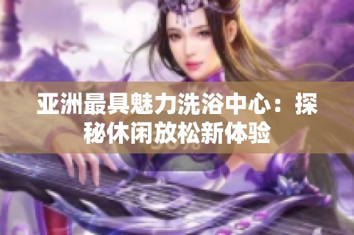 亚洲最具魅力洗浴中心：探秘休闲放松新体验