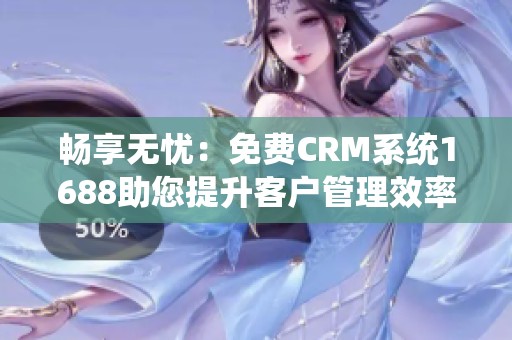 畅享无忧：免费CRM系统1688助您提升客户管理效率