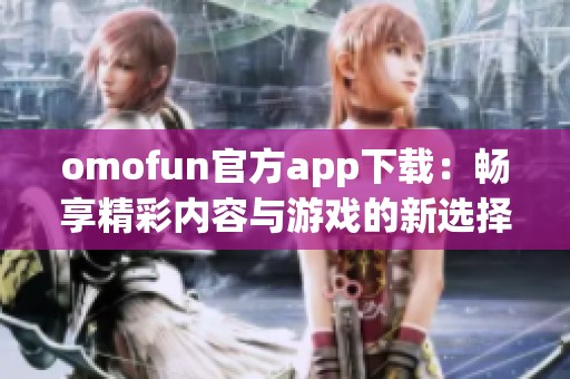 omofun官方app下载：畅享精彩内容与游戏的新选择