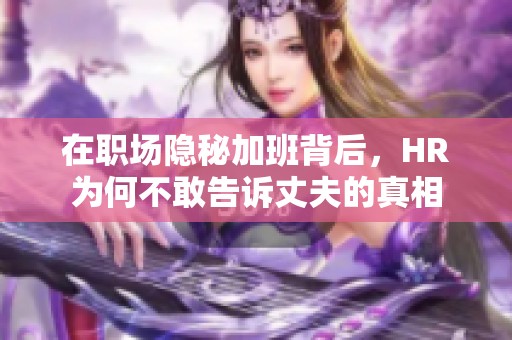 在职场隐秘加班背后，HR为何不敢告诉丈夫的真相