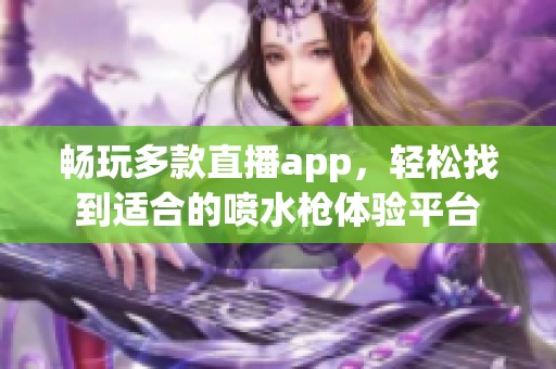 畅玩多款直播app，轻松找到适合的喷水枪体验平台