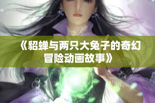 《貂蝉与两只大兔子的奇幻冒险动画故事》