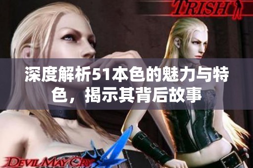 深度解析51本色的魅力与特色，揭示其背后故事