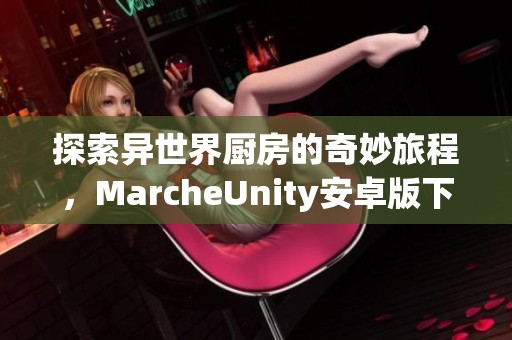 探索异世界厨房的奇妙旅程，MarcheUnity安卓版下载！