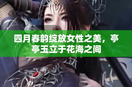 四月春韵绽放女性之美，亭亭玉立于花海之间