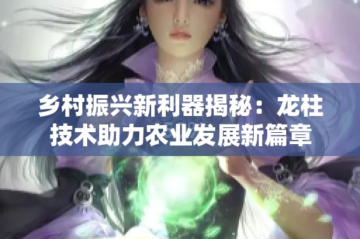 乡村振兴新利器揭秘：龙柱技术助力农业发展新篇章