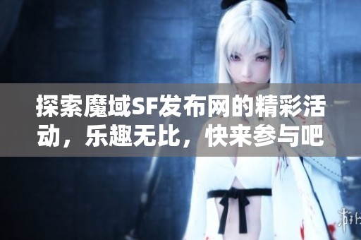 探索魔域SF发布网的精彩活动，乐趣无比，快来参与吧！