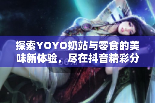 探索YOYO奶站与零食的美味新体验，尽在抖音精彩分享！