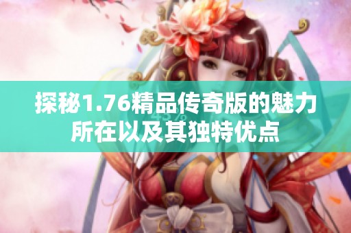 探秘1.76精品传奇版的魅力所在以及其独特优点