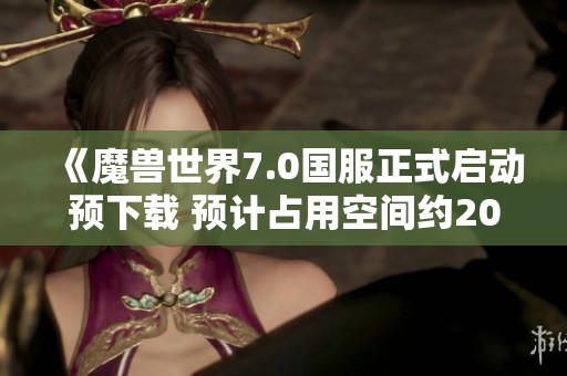 《魔兽世界7.0国服正式启动预下载 预计占用空间约20G》