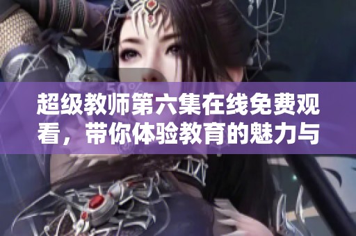 超级教师第六集在线免费观看，带你体验教育的魅力与挑战