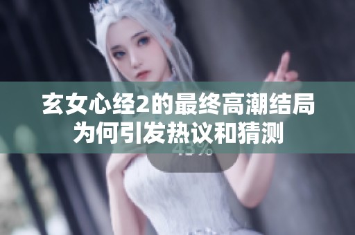 玄女心经2的最终高潮结局为何引发热议和猜测