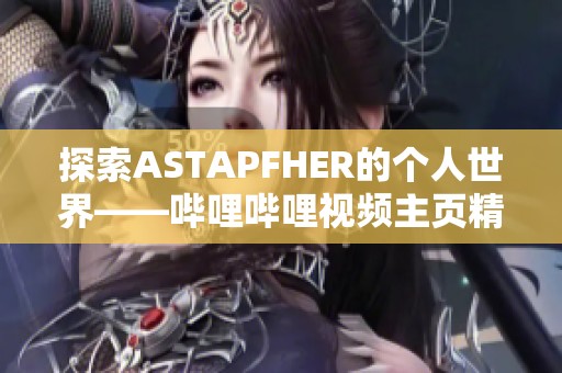 探索ASTAPFHER的个人世界——哔哩哔哩视频主页精彩内容分享