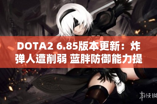 DOTA2 6.85版本更新：炸弹人遭削弱 蓝胖防御能力提升解析