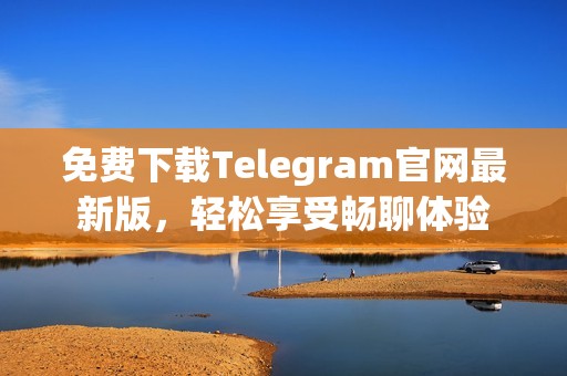 免费下载Telegram官网最新版，轻松享受畅聊体验