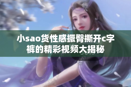 小sao货性感撅臀撕开c字裤的精彩视频大揭秘