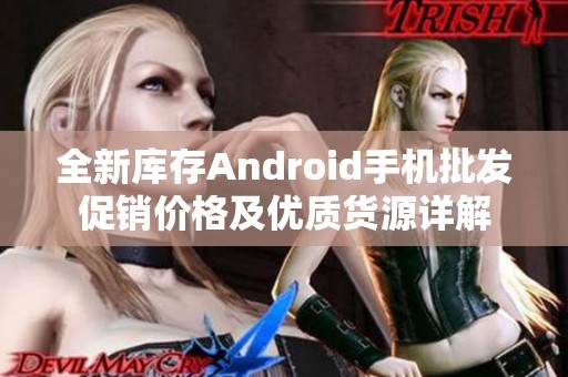 全新库存Android手机批发促销价格及优质货源详解