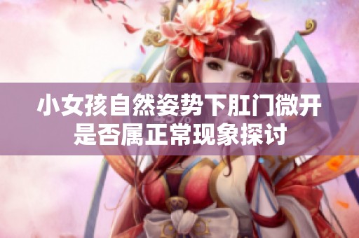 小女孩自然姿势下肛门微开是否属正常现象探讨