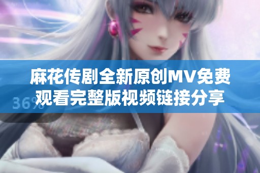 麻花传剧全新原创MV免费观看完整版视频链接分享