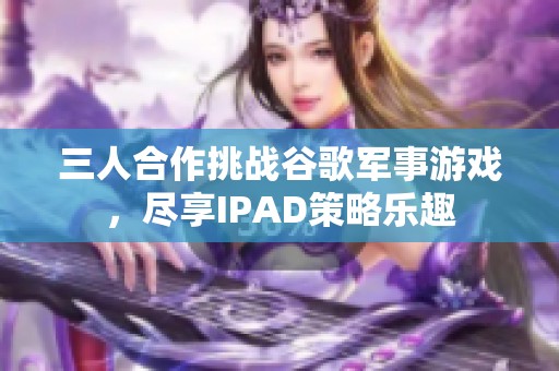 三人合作挑战谷歌军事游戏，尽享IPAD策略乐趣