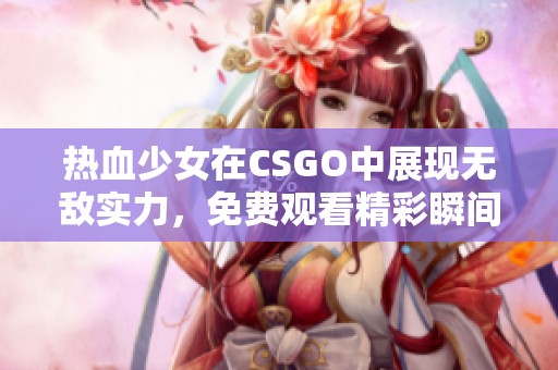 热血少女在CSGO中展现无敌实力，免费观看精彩瞬间