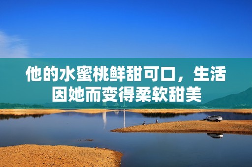 他的水蜜桃鲜甜可口，生活因她而变得柔软甜美