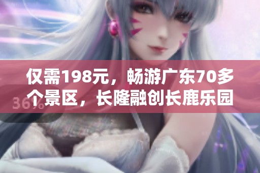 仅需198元，畅游广东70多个景区，长隆融创长鹿乐园任你玩!