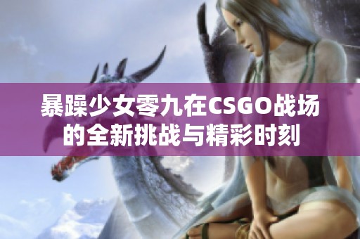 暴躁少女零九在CSGO战场的全新挑战与精彩时刻