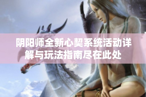 阴阳师全新心契系统活动详解与玩法指南尽在此处